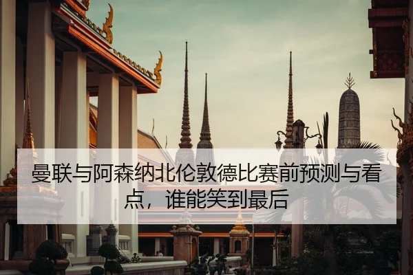 曼联与阿森纳北伦敦德比赛前预测与看点，谁能笑到最后