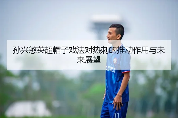 孙兴慜英超帽子戏法对热刺的推动作用与未来展望